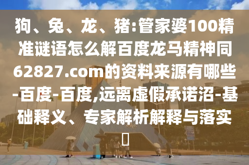 狗、兔、龙、猪:管家婆100精准谜语怎么解百度龙马精神同62827.com的资料来源有哪些-百度-百度,远离虚假承诺沼-基础释义、专家解析解释与落实​