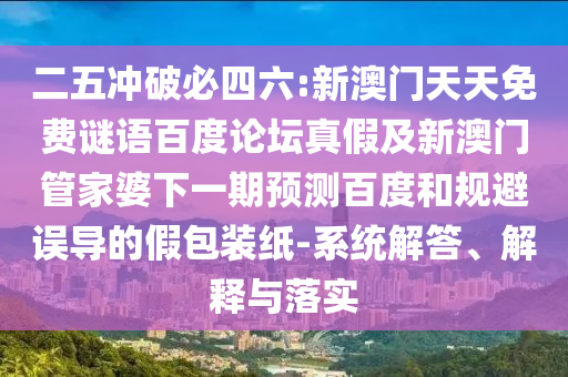二五冲破必四六:新澳门天天免费谜语百度论坛真假及新澳门管家婆下一期预测百度和规避误导的假包装纸-系统解答、解释与落实