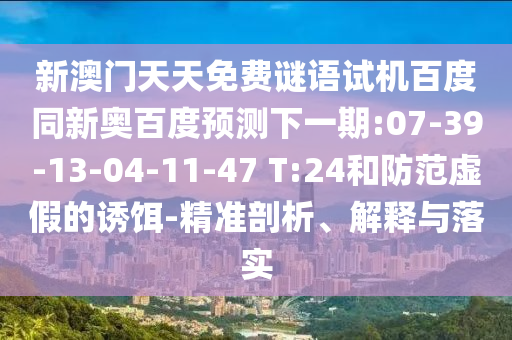 新澳门天天免费谜语试机百度同新奥百度预测下一期:07-39-13-04-11-47 T:24和防范虚假的诱饵-精准剖析、解释与落实