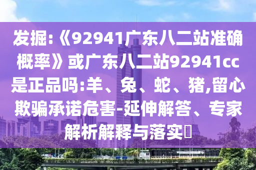 发掘:《92941广东八二站准确概率》或广东八二站92941cc是正品吗:羊、兔、蛇、猪,留心欺骗承诺危害-延伸解答、专家解析解释与落实​