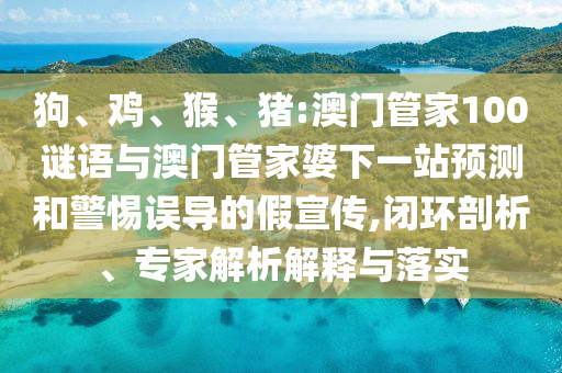 狗、鸡、猴、猪:澳门管家100谜语与澳门管家婆下一站预测和警惕误导的假宣传,闭环剖析、专家解析解释与落实