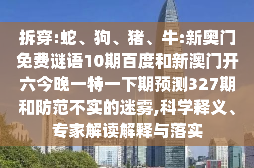 拆穿:蛇、狗、猪、牛:新奥门免费谜语10期百度和新澳门开六今晚一特一下期预测327期和防范不实的迷雾,科学释义、专家解读解释与落实