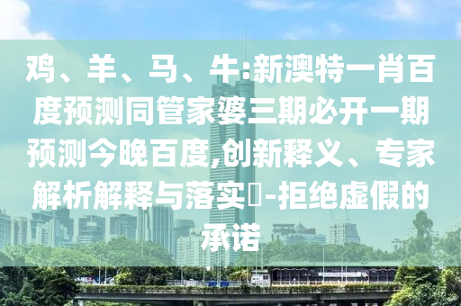 鸡、羊、马、牛:新澳特一肖百度预测同管家婆三期必开一期预测今晚百度,创新释义、专家解析解释与落实​-拒绝虚假的承诺