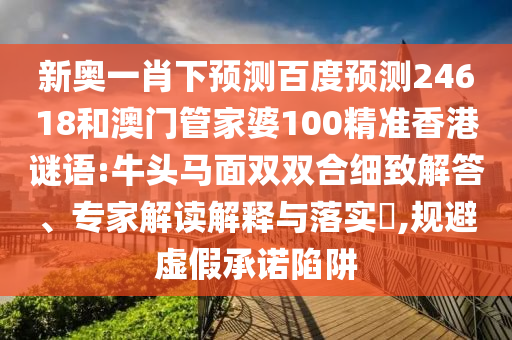 新奥一肖下预测百度预测24618和澳门管家婆100精准香港谜语:牛头马面双双合细致解答、专家解读解释与落实​,规避虚假承诺陷阱