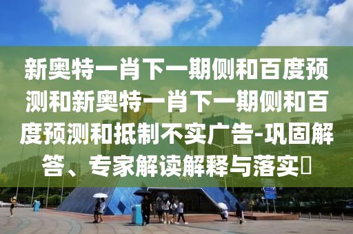 新奥特一肖下一期侧和百度预测和新奥特一肖下一期侧和百度预测和抵制不实广告-巩固解答、专家解读解释与落实​