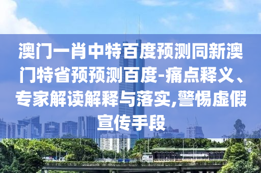 澳门一肖中特百度预测同新澳门特省预预测百度-痛点释义、专家解读解释与落实,警惕虚假宣传手段
