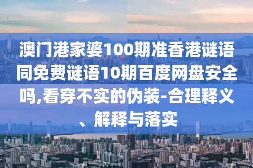 澳门港家婆100期准香港谜语同免费谜语10期百度网盘安全吗,看穿不实的伪装-合理释义、解释与落实