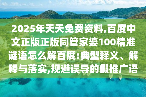 2025年天天免费资料,百度中文正版正版同管家婆100精准谜语怎么解百度:典型释义、解释与落实,规避误导的假推广语