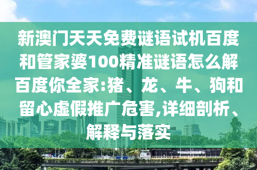 新澳门天天免费谜语试机百度和管家婆100精准谜语怎么解百度你全家:猪、龙、牛、狗和留心虚假推广危害,详细剖析、解释与落实