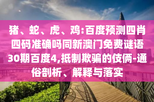 猪、蛇、虎、鸡:百度预测四肖四码准确吗同新澳门免费谜语30期百度4,抵制欺骗的伎俩-通俗剖析、解释与落实