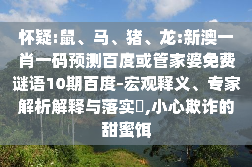 怀疑:鼠、马、猪、龙:新澳一肖一码预测百度或管家婆免费谜语10期百度-宏观释义、专家解析解释与落实​,小心欺诈的甜蜜饵