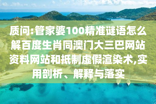 质问:管家婆100精准谜语怎么解百度生肖同澳门大三巴网站资料网站和抵制虚假渲染术,实用剖析、解释与落实