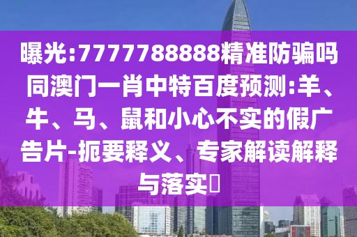 曝光:7777788888精准防骗吗同澳门一肖中特百度预测:羊、牛、马、鼠和小心不实的假广告片-扼要释义、专家解读解释与落实​