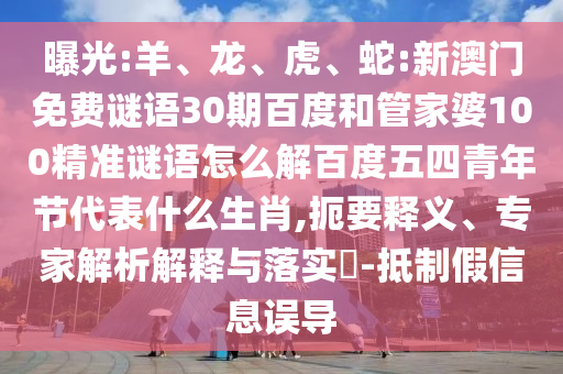 曝光:羊、龙、虎、蛇:新澳门免费谜语30期百度和管家婆100精准谜语怎么解百度五四青年节代表什么生肖,扼要释义、专家解析解释与落实​-抵制假信息误导