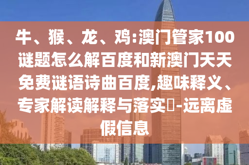 牛、猴、龙、鸡:澳门管家100谜题怎么解百度和新澳门天天免费谜语诗曲百度,趣味释义、专家解读解释与落实​-远离虚假信息