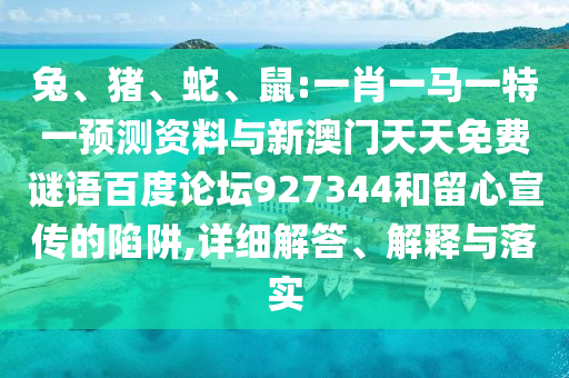 兔、猪、蛇、鼠:一肖一马一特一预测资料与新澳门天天免费谜语百度论坛927344和留心宣传的陷阱,详细解答、解释与落实