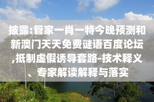 披露:管家一肖一特今晚预测和新澳门天天免费谜语百度论坛,抵制虚假诱导套路-技术释义、专家解读解释与落实