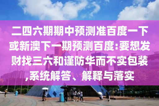二四六期期中预测准百度一下或新澳下一期预测百度:要想发财找三六和谨防华而不实包装,系统解答、解释与落实