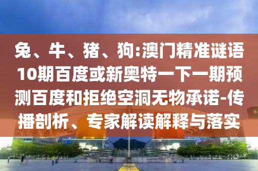 兔、牛、猪、狗:澳门精准谜语10期百度或新奥特一下一期预测百度和拒绝空洞无物承诺-传播剖析、专家解读解释与落实