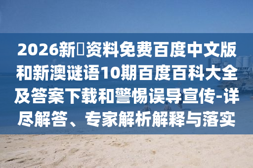 2026新奧资料免费百度中文版和新澳谜语10期百度百科大全及答案下载和警惕误导宣传-详尽解答、专家解析解释与落实