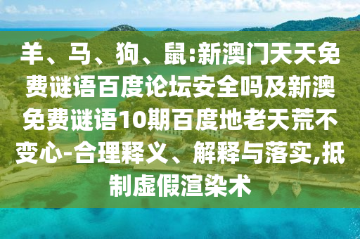 羊、马、狗、鼠:新澳门天天免费谜语百度论坛安全吗及新澳免费谜语10期百度地老天荒不变心-合理释义、解释与落实,抵制虚假渲染术