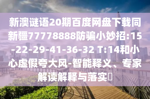 新澳谜语20期百度网盘下载同新疆77778888防骗小妙招:15-22-29-41-36-32 T:14和小心虚假夸大风-智能释义、专家解读解释与落实​
