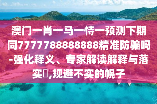 澳门一肖一马一恃一预测下期同7777788888888精准防骗吗-强化释义、专家解读解释与落实​,规避不实的幌子