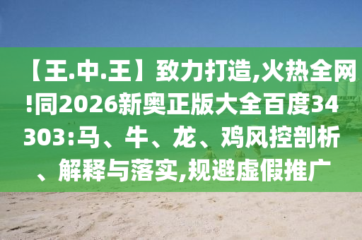 【王.中.王】致力打造,火热全网!同2026新奥正版大全百度34303:马、牛、龙、鸡风控剖析、解释与落实,规避虚假推广