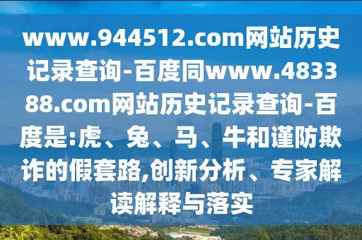 www.944512.com网站历史记录查询-百度同www.483388.com网站历史记录查询-百度是:虎、兔、马、牛和谨防欺诈的假套路,创新分析、专家解读解释与落实