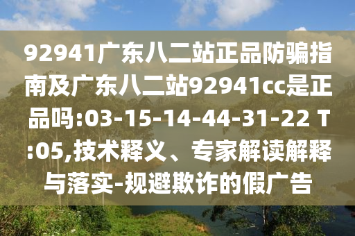 92941广东八二站正品防骗指南及广东八二站92941cc是正品吗:03-15-14-44-31-22 T:05,技术释义、专家解读解释与落实-规避欺诈的假广告