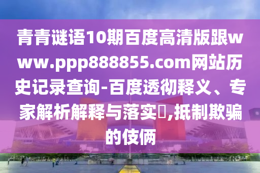 青青谜语10期百度高清版跟www.ppp888855.com网站历史记录查询-百度透彻释义、专家解析解释与落实​,抵制欺骗的伎俩