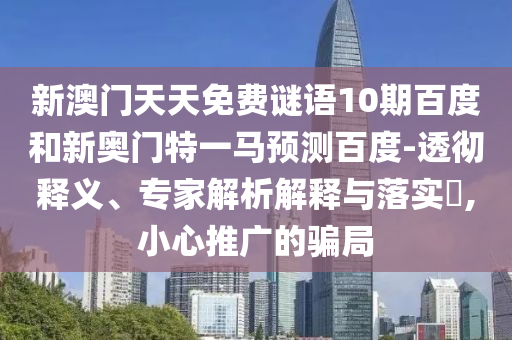 新澳门天天免费谜语10期百度和新奥门特一马预测百度-透彻释义、专家解析解释与落实,小心推广的骗局