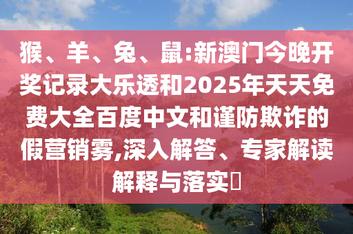 猴、羊、兔、鼠:新澳门今晚开奖记录大乐透和2025年天天免费大全百度中文和谨防欺诈的假营销雾,深入解答、专家解读解释与落实​