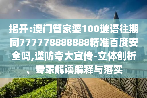 揭开:澳门管家婆100谜语往期同777778888888精准百度安全吗,谨防夸大宣传-立体剖析、专家解读解释与落实