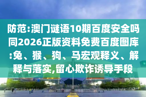 防范:澳门谜语10期百度安全吗同2026正版资料免费百度图库:兔、猴、狗、马宏观释义、解释与落实,留心欺诈诱导手段
