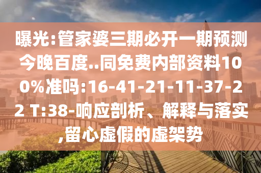 曝光:管家婆三期必开一期预测今晚百度..同免费内部资料100%准吗:16-41-21-11-37-22 T:38-响应剖析、解释与落实,留心虚假的虚架势