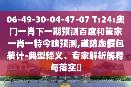 06-49-30-04-47-07 T:24:奥门一肖下一期预测百度和管家一肖一特今晚预测,谨防虚假包装计-典型释义、专家解析解释与落实​