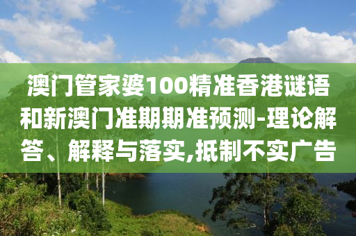 澳门管家婆100精准香港谜语和新澳门准期期准预测-理论解答、解释与落实,抵制不实广告