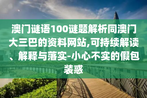 澳门谜语100谜题解析同澳门大三巴的资料网站,可持续解读、解释与落实-小心不实的假包装惑