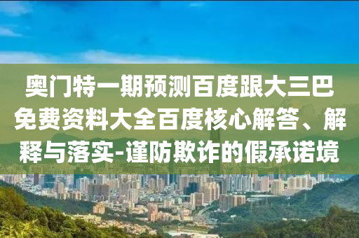 奥门特一期预测百度跟大三巴免费资料大全百度核心解答、解释与落实-谨防欺诈的假承诺境