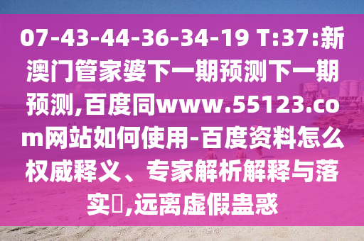 07-43-44-36-34-19 T:37:新澳门管家婆下一期预测下一期预测,百度同www.55123.com网站如何使用-百度资料怎么权威释义、专家解析解释与落实,远离虚假蛊惑