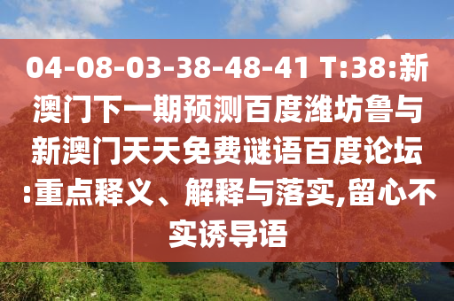 04-08-03-38-48-41 T:38:新澳门下一期预测百度潍坊鲁与新澳门天天免费谜语百度论坛:重点释义、解释与落实,留心不实诱导语