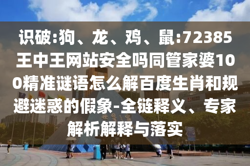识破:狗、龙、鸡、鼠:72385王中王网站安全吗同管家婆100精准谜语怎么解百度生肖和规避迷惑的假象-全链释义、专家解析解释与落实