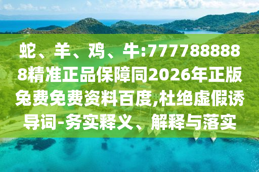蛇、羊、鸡、牛:7777888888精准正品保障同2026年正版兔费免费资料百度,杜绝虚假诱导词-务实释义、解释与落实