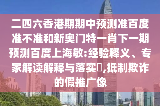 二四六香港期期中预测准百度准不准和新奥门特一肖下一期预测百度上海敏:经验释义、专家解读解释与落实​,抵制欺诈的假推广像