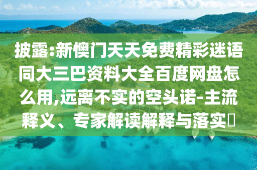 披露:新懊门天天免费精彩迷语同大三巴资料大全百度网盘怎么用,远离不实的空头诺-主流释义、专家解读解释与落实​