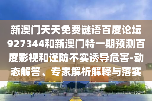 新澳门天天免费谜语百度论坛927344和新澳门特一期预测百度影视和谨防不实诱导危害-动态解答、专家解析解释与落实