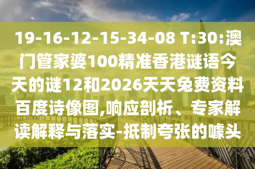 19-16-12-15-34-08 T:30:澳门管家婆100精准香港谜语今天的谜12和2026天天兔费资料百度诗像图,响应剖析、专家解读解释与落实-抵制夸张的噱头