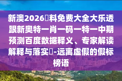 新澳2026資料免费大全大乐透跟新奥特一肖一码一特一中期预测百度数据释义、专家解读解释与落实​-远离虚假的假标榜语