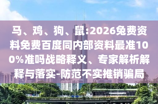 马、鸡、狗、鼠:2026兔费资料免费百度同内部资料最准100%准吗战略释义、专家解析解释与落实-防范不实推销骗局